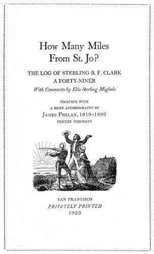 How Many Miles from St. Jo? The Log of Sterling B.F. Clark, a Forty-Niner, with Comments by Ella Sterling Mighels Together with a Brief Autobiography of James Phelan, 1819–1892, Pioneer Merchant 