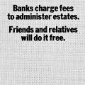 “Banks charge fees to administer estates.”