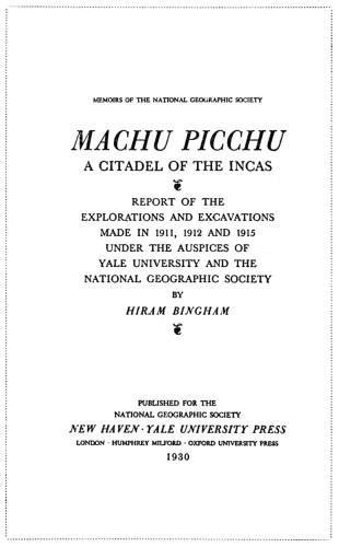 Machu Picchu: A Citadel of the Incas, Report of the Explorations and Excavations made in 1911, 1912 and 1915 under the auspices of Yale University and The National Geographic Society